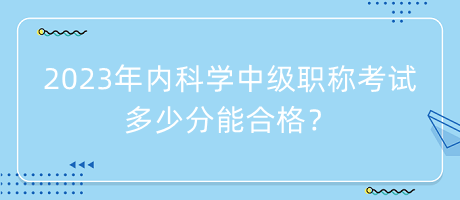 2023年內(nèi)科學(xué)中級(jí)職稱考試多少分能合格？