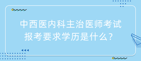 中西醫(yī)內(nèi)科主治醫(yī)師考試報考要求學(xué)歷是什么？