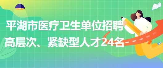 浙江省嘉興市平湖市醫(yī)療衛(wèi)生單位招聘高層次、緊缺型人才24名