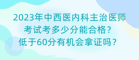 2023年中西醫(yī)內(nèi)科主治醫(yī)師考試考多少分能合格？低于60分有機(jī)會(huì)拿證嗎？