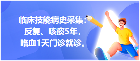 臨床技能病史采集：反復、咳痰5年，咯血1天門診就診。