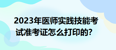 2023年臨床執(zhí)業(yè)醫(yī)師實踐技能考試準(zhǔn)考證怎么打印的？