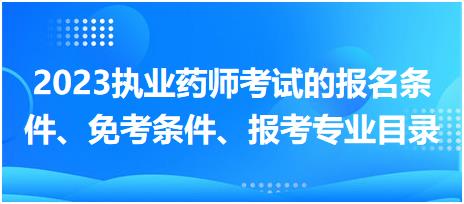 2023執(zhí)業(yè)藥師考試的報名條件、免考條件、報考專業(yè)目錄？