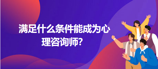 滿足什么條件能成為心理咨詢師？