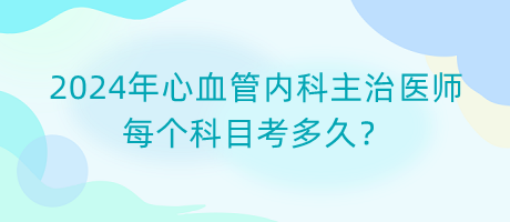 2024年心血管內(nèi)科主治醫(yī)師每個(gè)科目考多久？