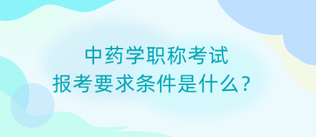 中藥學(xué)職稱考試報(bào)考要求條件是什么？