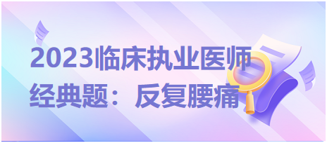 2023臨床執(zhí)業(yè)醫(yī)師經(jīng)典題：反復腰痛