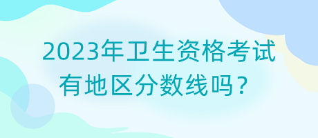 2023年衛(wèi)生資格考試有地區(qū)分?jǐn)?shù)線嗎？