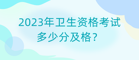 2023年衛(wèi)生資格考試多少分及格？