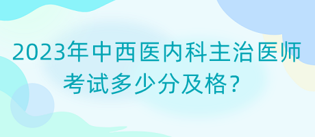 2023年中西醫(yī)內(nèi)科主治醫(yī)師考試多少分及格？