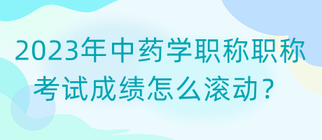 2023年中藥學職稱職稱考試成績怎么滾動？