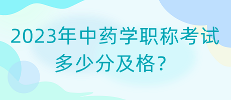 2023年中藥學(xué)職稱考試多少分及格？