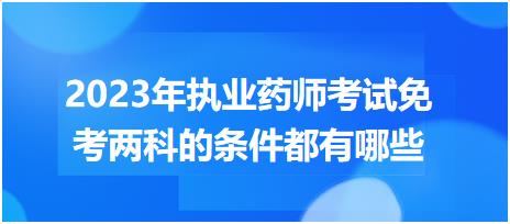 2023年執(zhí)業(yè)藥師考試免考兩科的條件都有哪些？