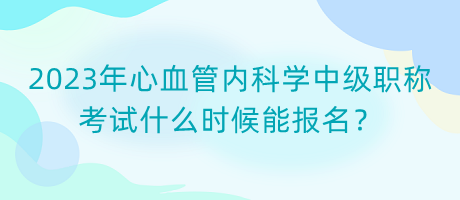 2023年心血管內(nèi)科學(xué)中級職稱考試什么時(shí)候能報(bào)名？