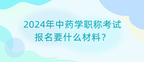 2024年中藥學(xué)職稱考試報名要什么材料？