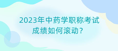 2023年中藥學(xué)職稱考試成績(jī)?nèi)绾螡L動(dòng)？