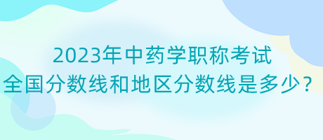 2023年中藥學職稱考試全國分數(shù)線和地區(qū)分數(shù)線是多少？