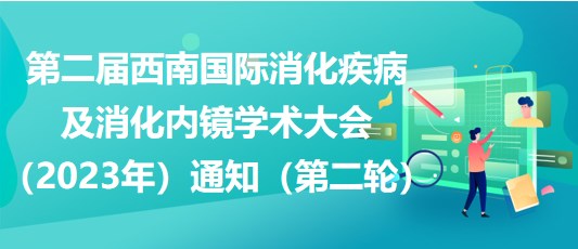 第二屆西南國際消化疾病及消化內(nèi)鏡學術(shù)大會（2023年）通知（第二輪）