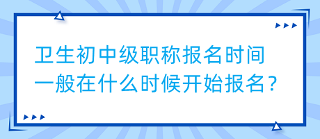 衛(wèi)生初中級職稱報名時間一般在什么時候開始報名？