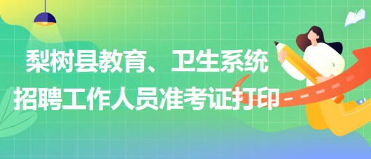 四平市梨樹縣教育、衛(wèi)生系統(tǒng)2023年招聘工作人員準考證打印