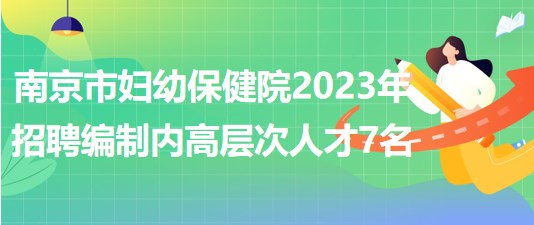 南京市婦幼保健院2023年招聘編制內(nèi)高層次人才7名