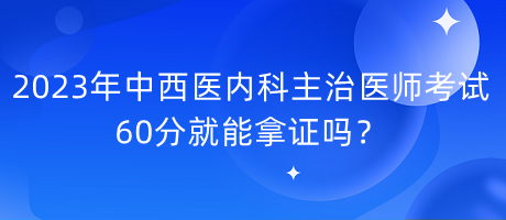 2023年中西醫(yī)內(nèi)科主治醫(yī)師考試60分就能拿證嗎？