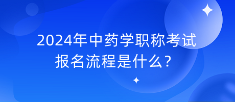 2024年中藥學(xué)職稱考試報(bào)名流程是什么？