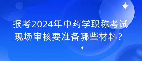 報考2024年中藥學(xué)職稱考試現(xiàn)場審核要準(zhǔn)備哪些材料？