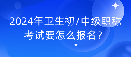 2024年衛(wèi)生初中級職稱考試要怎么報名？