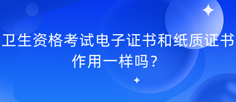 衛(wèi)生資格考試電子證書和紙質(zhì)證書作用一樣嗎？