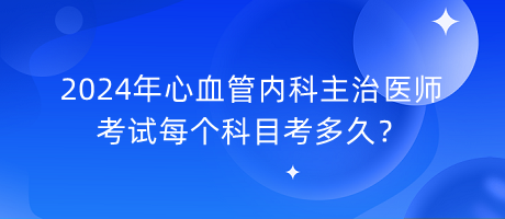 2024年心血管內(nèi)科主治醫(yī)師考試每個科目考多久？