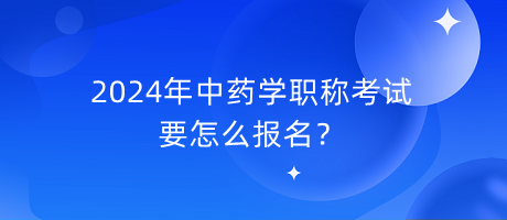 2024年中藥學(xué)職稱考試要怎么報(bào)名？