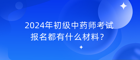 2024年初級中藥師考試報名都有什么材料？