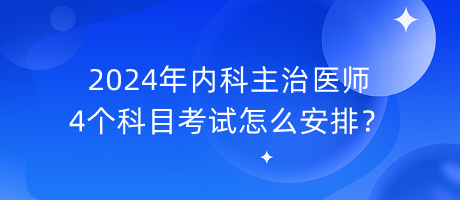 2024年內(nèi)科主治醫(yī)師4個科目考試怎么安排？