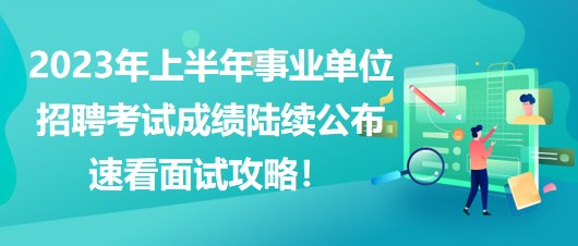 2023年上半年事業(yè)單位招聘考試成績(jī)陸續(xù)公布，速看面試攻略！