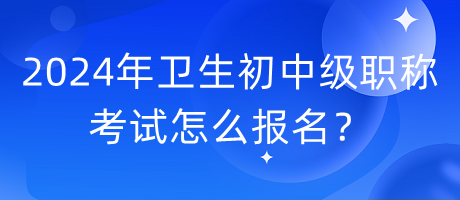 2024年衛(wèi)生初中級職稱考試怎么報名？