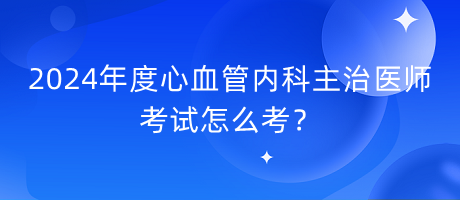 2024年度心血管內(nèi)科主治醫(yī)師考試怎么考？