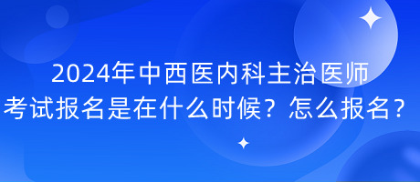 2024年中西醫(yī)內(nèi)科主治醫(yī)師考試報名是在什么時候？怎么報名？