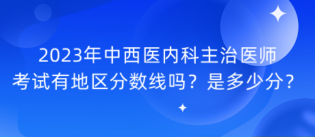 2023年中西醫(yī)內科主治醫(yī)師考試有地區(qū)分數(shù)線嗎？是多少分？