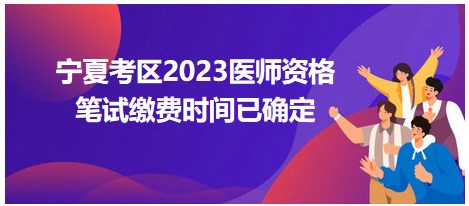 寧夏考區(qū)2023醫(yī)師資格筆試?yán)U費(fèi)時(shí)間已確定