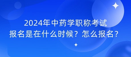 2024年中藥學(xué)職稱考試報(bào)名是在什么時候？怎么報(bào)名？