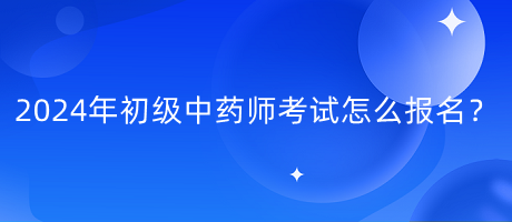 2024年初級中藥師考試怎么報名？