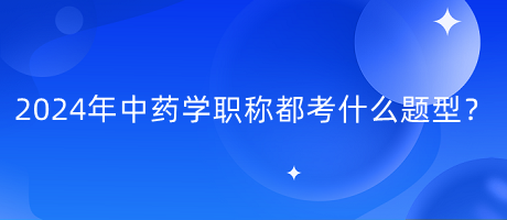 2024年中藥學(xué)職稱都考什么題型？