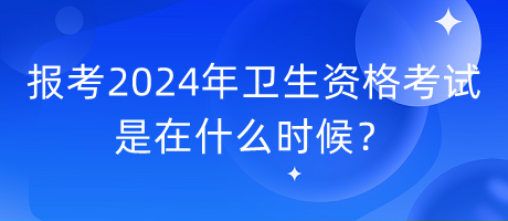 報(bào)考2024年衛(wèi)生資格考試是在什么時(shí)候？