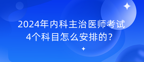 2024年內(nèi)科主治醫(yī)師考試4個(gè)科目怎么安排的？