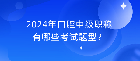 2024年口腔中級(jí)職稱有哪些考試題型？