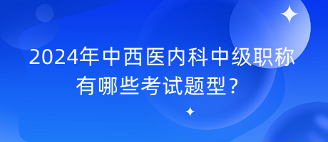 2024年中西醫(yī)內(nèi)科中級(jí)職稱(chēng)有哪些考試題型？