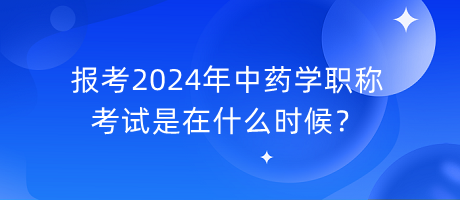 報(bào)考2024年中藥學(xué)職稱考試是在什么時(shí)候？