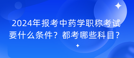 2024年報(bào)考中藥學(xué)職稱考試要什么條件？都考哪些科目？