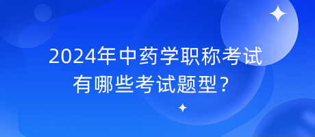 2024年中藥學(xué)職稱有哪些考試題型？